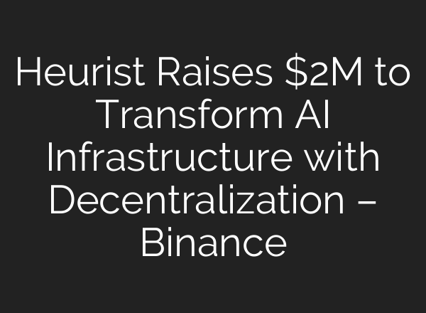Heurist Raises $2M to Transform AI Infrastructure with Decentralization – Binance