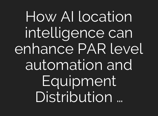 How <b>AI</b> location intelligence can enhance PAR level automation and Equipment Distribution …