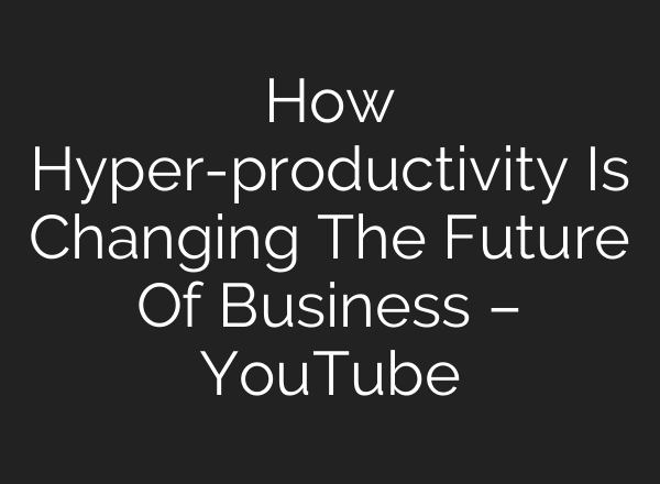 How Hyper-productivity Is Changing The Future Of Business – YouTube
