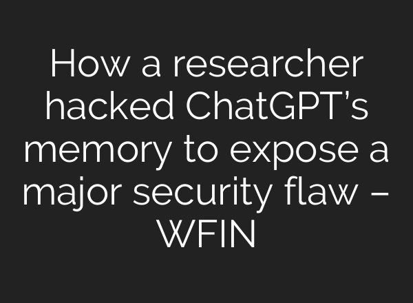How a researcher hacked <b>ChatGPT’s</b> memory to expose a major security flaw – WFIN
