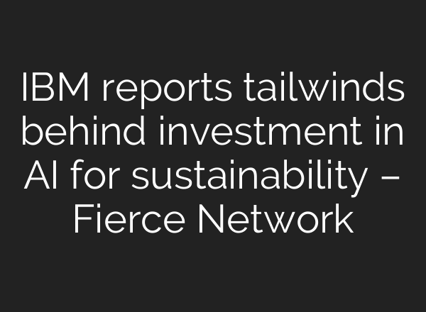 IBM reports tailwinds behind investment in AI for sustainability – Fierce Network