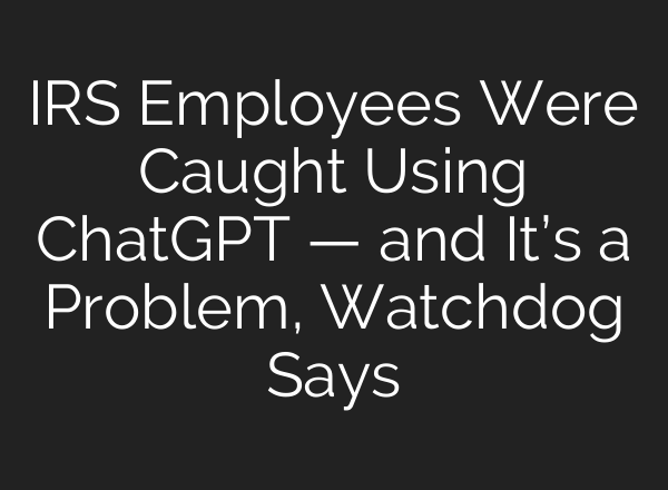 IRS Employees Were Caught Using <b>ChatGPT</b> — and It’s a Problem, Watchdog Says