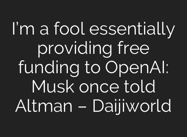 I’m a fool essentially providing free funding to <b>OpenAI</b>: Musk once told Altman – Daijiworld