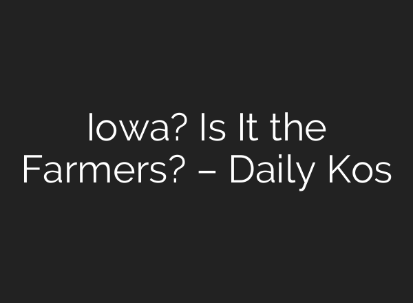 Iowa? Is It the Farmers? – Daily Kos