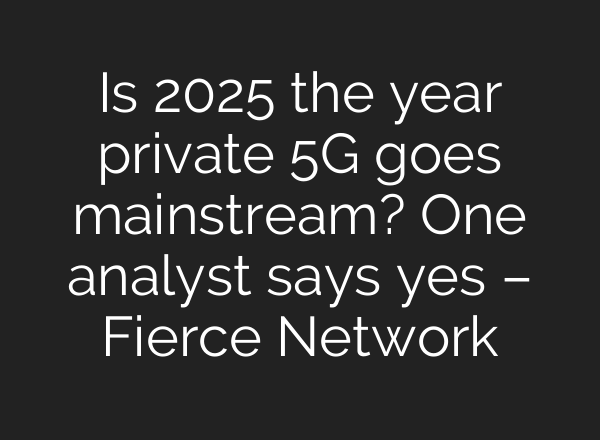 Is 2025 the year private 5G goes mainstream? One analyst says yes – Fierce Network