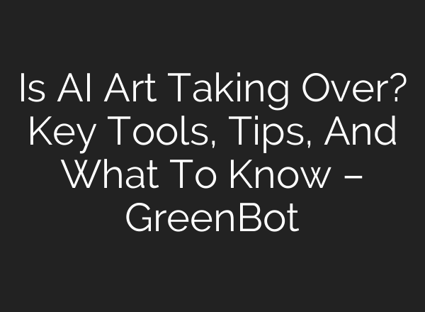 Is AI Art Taking Over? Key Tools, Tips, And What To Know – GreenBot