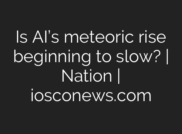 Is AI’s meteoric rise beginning to slow? | Nation | iosconews.com