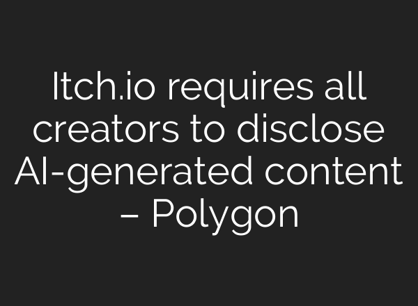 Itch.io requires all creators to disclose AI-generated content – Polygon