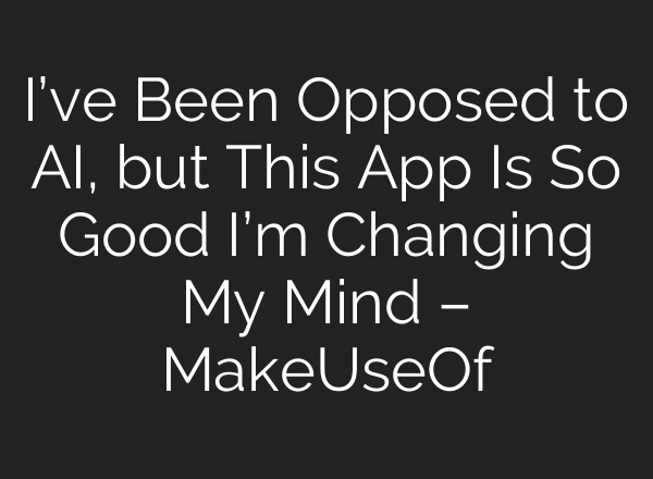 I’ve Been Opposed to AI, but This App Is So Good I’m Changing My Mind – MakeUseOf