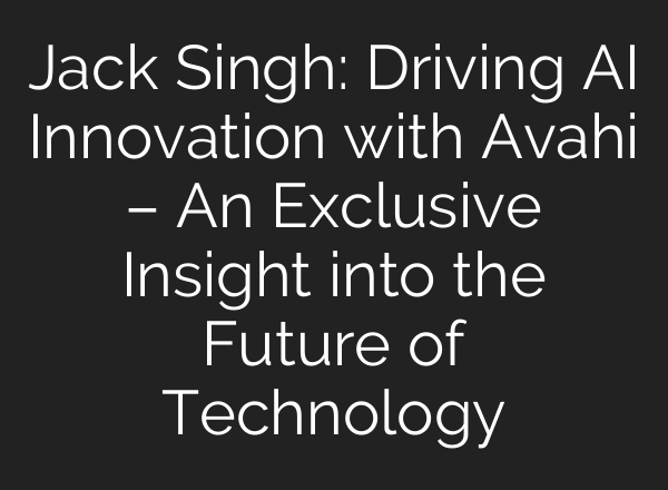 Jack Singh: Driving <b>AI</b> Innovation with Avahi – An Exclusive Insight into the Future of Technology
