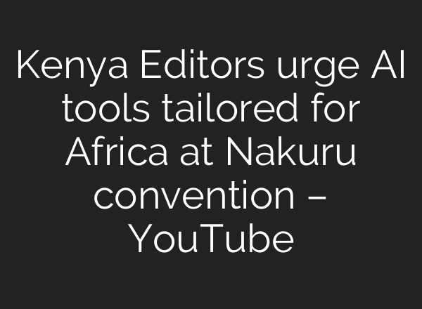 Kenya Editors urge <b>AI</b> tools tailored for Africa at Nakuru convention – YouTube