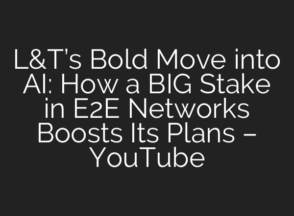 L&T’s Bold Move into <b>AI</b>: How a BIG Stake in E2E Networks Boosts Its Plans – YouTube