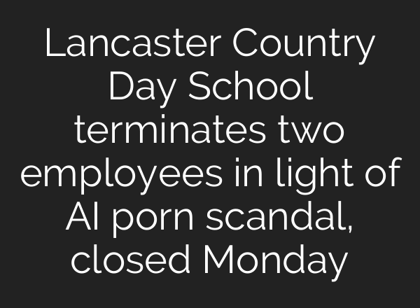 Lancaster Country Day School terminates two employees in light of <b>AI</b> porn scandal, closed Monday