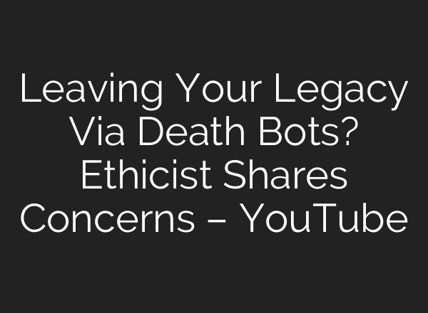 Leaving Your Legacy Via Death Bots? Ethicist Shares Concerns – YouTube