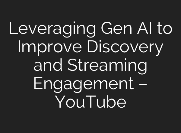 Leveraging Gen <b>AI</b> to Improve Discovery and Streaming Engagement – YouTube
