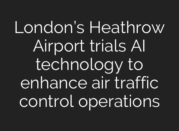 London’s Heathrow Airport trials <b>AI</b> technology to enhance air traffic control operations