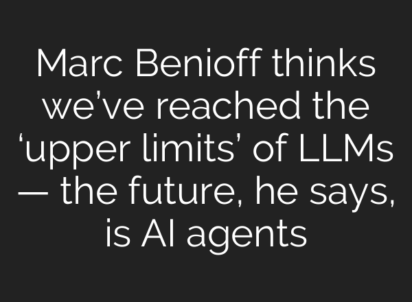 Marc Benioff thinks we’ve reached the ‘upper limits’ of LLMs — the future, he says, is AI agents
