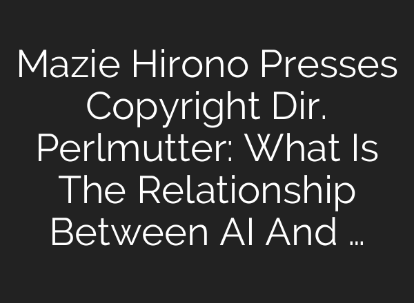 Mazie Hirono Presses Copyright Dir. Perlmutter: What Is The Relationship Between <b>AI</b> And …