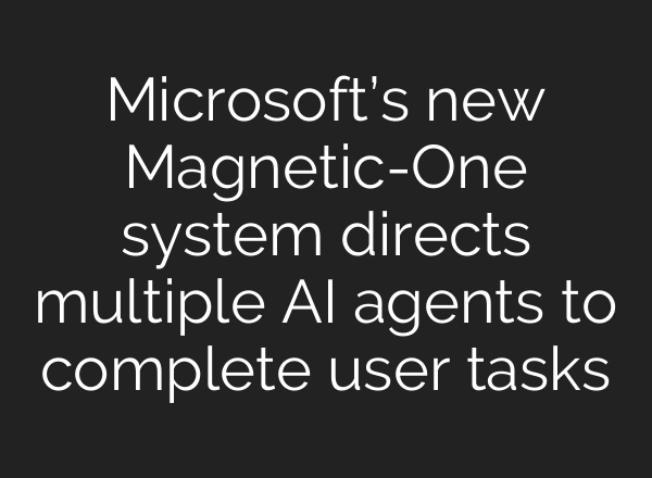 Microsoft’s new Magnetic-One system directs multiple AI agents to complete user tasks