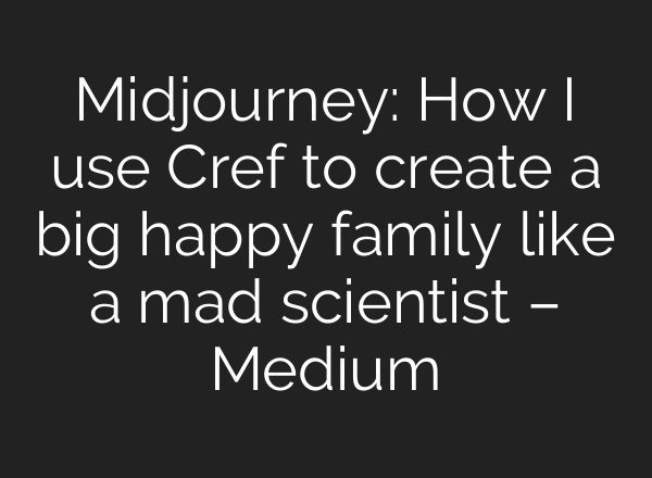 <b>Midjourney</b>: How I use Cref to create a big happy family like a mad scientist – Medium