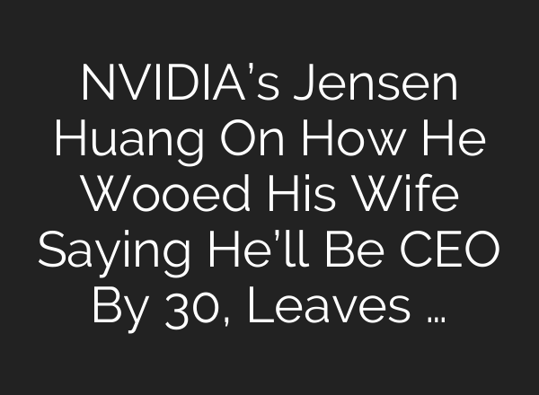NVIDIA’s Jensen Huang On How He Wooed His Wife Saying He’ll Be CEO By 30, Leaves …