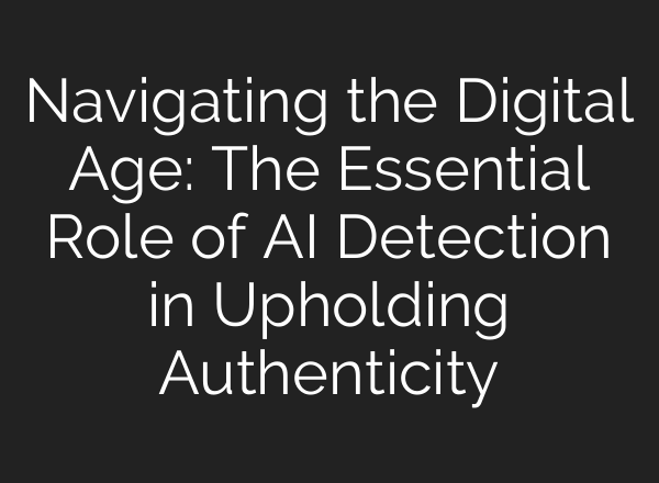 Navigating the Digital Age: The Essential Role of AI Detection in Upholding Authenticity