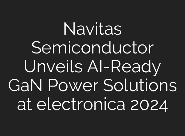 Navitas Semiconductor Unveils <b>AI</b>-Ready GaN Power Solutions at electronica 2024