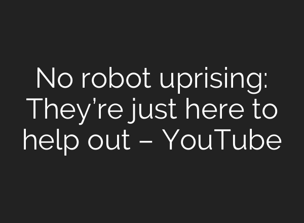 No robot uprising: They’re just here to help out – YouTube