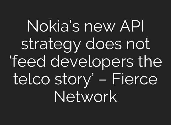 Nokia’s new API strategy does not ‘feed developers the telco story’ – Fierce Network