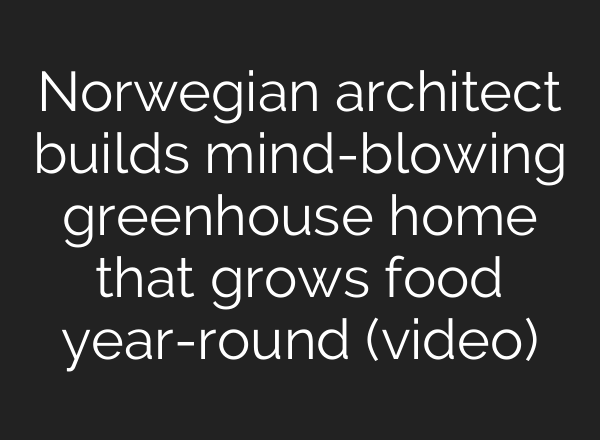 Norwegian architect builds mind-blowing greenhouse home that grows food year-round (video)