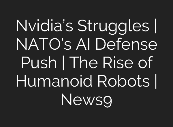 Nvidia’s Struggles | NATO’s <b>AI</b> Defense Push | The Rise of Humanoid Robots | News9