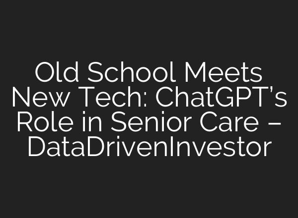 Old School Meets New Tech: <b>ChatGPT’s</b> Role in Senior Care – DataDrivenInvestor