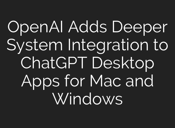 OpenAI Adds Deeper System Integration to <b>ChatGPT</b> Desktop Apps for Mac and Windows
