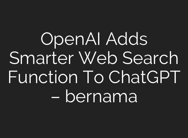 <b>OpenAI</b> Adds Smarter Web Search Function To ChatGPT – bernama