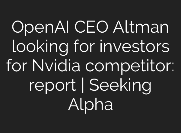 <b>OpenAI</b> CEO Altman looking for investors for Nvidia competitor: report | Seeking Alpha