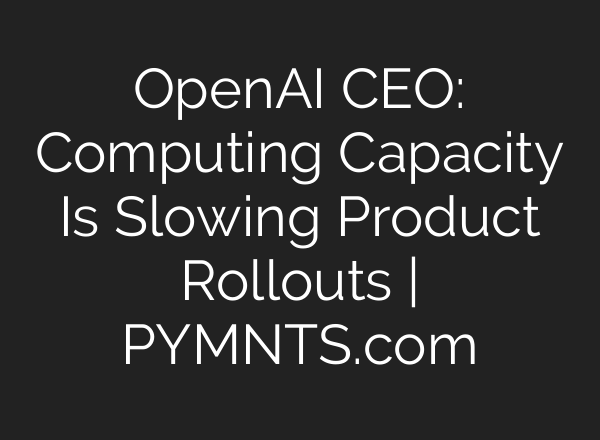 OpenAI CEO: Computing Capacity Is Slowing Product Rollouts | PYMNTS.com
