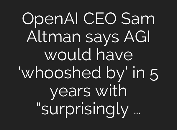 <b>OpenAI</b> CEO Sam Altman says AGI would have ‘whooshed by’ in 5 years with “surprisingly …