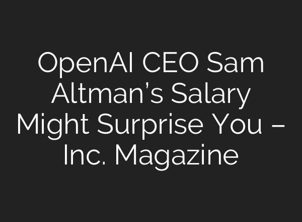 <b>OpenAI</b> CEO Sam Altman’s Salary Might Surprise You – Inc. Magazine