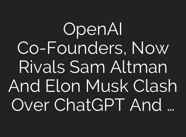 OpenAI Co-Founders, Now Rivals Sam Altman And Elon Musk Clash Over <b>ChatGPT</b> And …