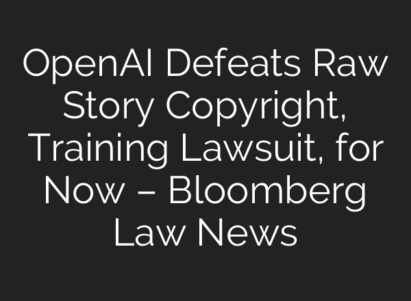 <b>OpenAI</b> Defeats Raw Story Copyright, Training Lawsuit, for Now – Bloomberg Law News