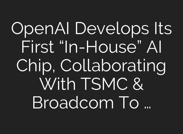 <b>OpenAI</b> Develops Its First “In-House” AI Chip, Collaborating With TSMC & Broadcom To …
