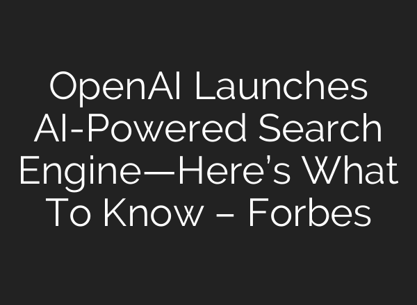 OpenAI Launches AI-Powered Search Engine—Here’s What To Know – Forbes