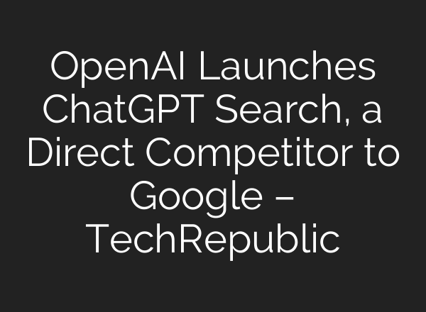 <b>OpenAI</b> Launches ChatGPT Search, a Direct Competitor to Google – TechRepublic