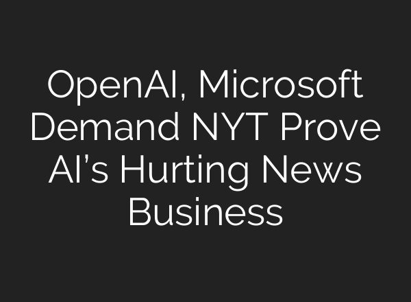 <b>OpenAI</b>, Microsoft Demand NYT Prove AI’s Hurting News Business