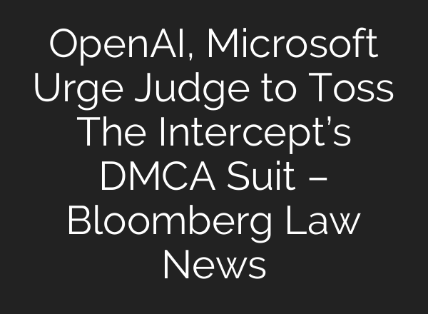 <b>OpenAI</b>, Microsoft Urge Judge to Toss The Intercept’s DMCA Suit – Bloomberg Law News