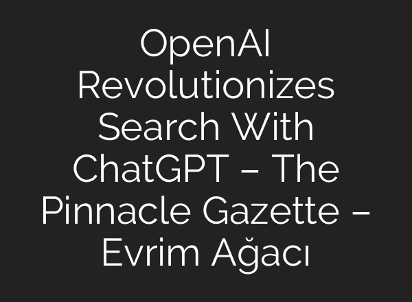 OpenAI Revolutionizes Search With <b>ChatGPT</b> – The Pinnacle Gazette – Evrim Ağacı