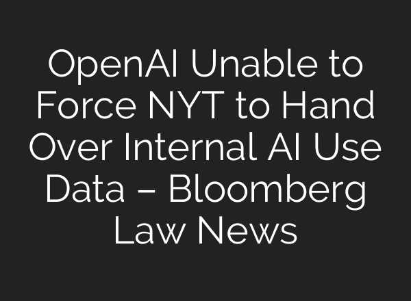<b>OpenAI</b> Unable to Force NYT to Hand Over Internal AI Use Data – Bloomberg Law News