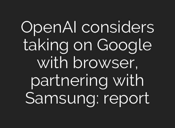 <b>OpenAI</b> considers taking on Google with browser, partnering with Samsung: report