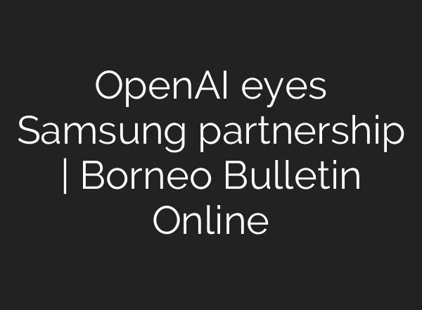 <b>OpenAI</b> eyes Samsung partnership | Borneo Bulletin Online