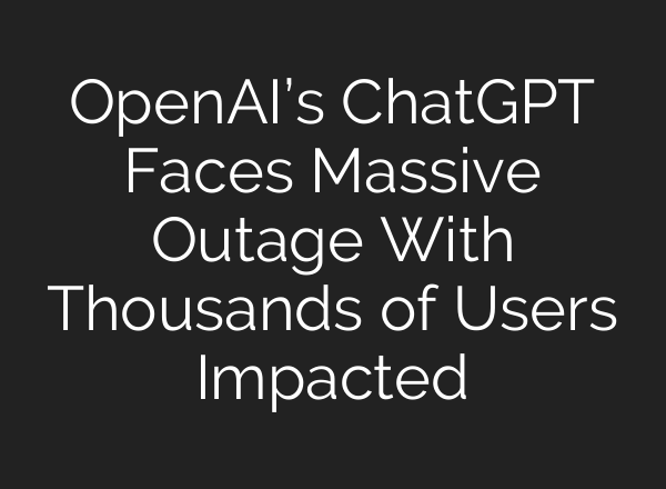 OpenAI’s <b>ChatGPT</b> Faces Massive Outage With Thousands of Users Impacted